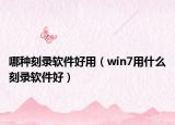哪种刻录软件好用（win7用什么刻录软件好）