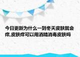 今日更新为什么一到冬天皮肤就会痒,皮肤痒可以用酒精消毒皮肤吗