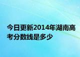 今日更新2014年湖南高考分数线是多少