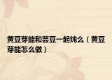 黄豆芽能和芸豆一起炖么（黄豆芽能怎么做）
