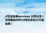 cf无法全屏windows 10笔记本（为何我的WIN10笔记本玩CF不能全屏）