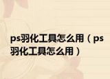 ps羽化工具怎么用（ps羽化工具怎么用）