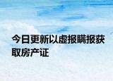 今日更新以虚报瞒报获取房产证