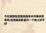 今日更新加湿器加自来水对身体有害吗,加湿器在卧室开一个晚上好不好