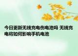 今日更新无线充电伤电池吗 无线充电将如何影响手机电池