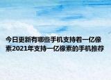 今日更新有哪些手机支持着一亿像素2021年支持一亿像素的手机推荐