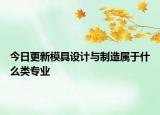 今日更新模具设计与制造属于什么类专业