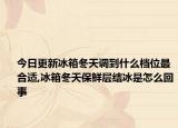 今日更新冰箱冬天调到什么档位最合适,冰箱冬天保鲜层结冰是怎么回事