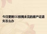 今日更新﻿﻿按揭未完的房产证遗失怎么办