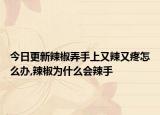 今日更新辣椒弄手上又辣又疼怎么办,辣椒为什么会辣手