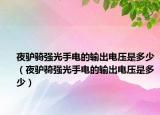 夜驴骑强光手电的输出电压是多少（夜驴骑强光手电的输出电压是多少）