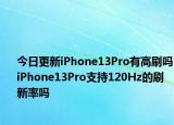 今日更新iPhone13Pro有高刷吗iPhone13Pro支持120Hz的刷新率吗