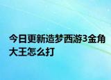 今日更新造梦西游3金角大王怎么打