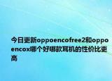 今日更新oppoencofree2和oppoencox哪个好哪款耳机的性价比更高
