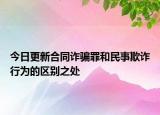 今日更新合同诈骗罪和民事欺诈行为的区别之处