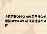 今日更新OPPO A93采用什么处理器OPPO A93处理器性能怎么样