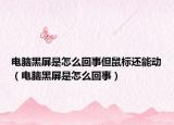 电脑黑屏是怎么回事但鼠标还能动（电脑黑屏是怎么回事）