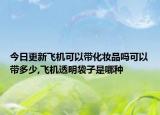 今日更新飞机可以带化妆品吗可以带多少,飞机透明袋子是哪种