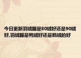 今日更新羽绒服是80绒好还是90绒好,羽绒服是鸭绒好还是鹅绒的好