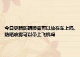 今日更新防晒喷雾可以放在车上吗,防晒喷雾可以带上飞机吗