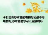 今日更新净水器插电的好还是不用电的好,净水器的水可以直接喝吗
