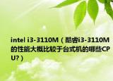 intel i3-3110M（酷睿i3-3110M的性能大概比较于台式机的哪些CPU?）