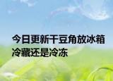今日更新干豆角放冰箱冷藏还是冷冻