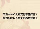 华为nova3人脸支付怎样操作（华为nova3人脸支付怎么设置）