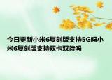 今日更新小米6复刻版支持5G吗小米6复刻版支持双卡双待吗