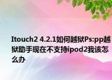 Itouch2 4.2.1如何越狱Ps:pp越狱助手现在不支持ipod2我该怎么办