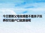 今日更新父母离婚是不是孩子抚养权归谁户口就跟谁呢