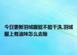 今日更新羽绒服能不能干洗,羽绒服上有油味怎么去除