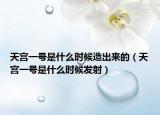 天宫一号是什么时候造出来的（天宫一号是什么时候发射）