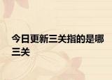 今日更新三关指的是哪三关