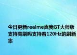 今日更新realme真我GT大师版支持高刷吗支持着120Hz的刷新率