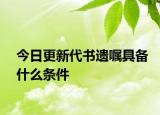今日更新代书遗嘱具备什么条件
