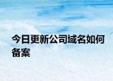 今日更新公司域名如何备案