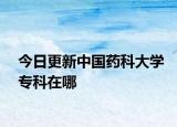 今日更新中国药科大学专科在哪