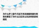 为什么梦三国今天起不来连接服务器失败我也重装了为什么以后怎么玩这样的游戏困扰