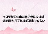 今日更新卫生巾过期了但是没拆封还能用吗,用了过期的卫生巾怎么办