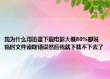 我为什么用迅雷下载电影大概80%都说临时文件读取错误然后我就下载不下去了