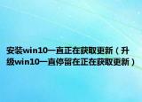 安装win10一直正在获取更新（升级win10一直停留在正在获取更新）