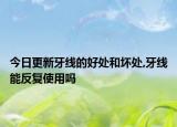 今日更新牙线的好处和坏处,牙线能反复使用吗