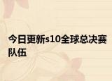 今日更新s10全球总决赛队伍