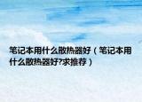 笔记本用什么散热器好（笔记本用什么散热器好?求推荐）