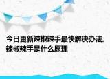 今日更新辣椒辣手最快解决办法,辣椒辣手是什么原理