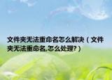 文件夹无法重命名怎么解决（文件夹无法重命名,怎么处理?）