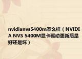 nvidianvs5400m怎么样（NVIDIA NVS 5400M显卡驱动更新后是好还是坏）