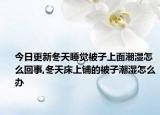 今日更新冬天睡觉被子上面潮湿怎么回事,冬天床上铺的被子潮湿怎么办