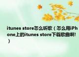 itunes store怎么听歌（怎么用iPhone上的itunes store下载歌曲啊!）